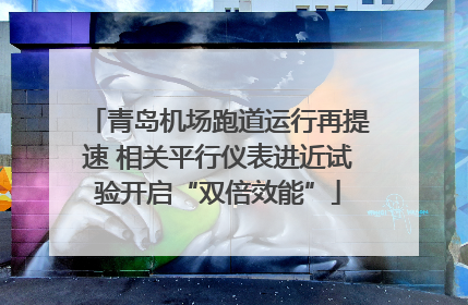 青岛机场跑道运行再提速 相关平行仪表进近试验开启“双倍效能”