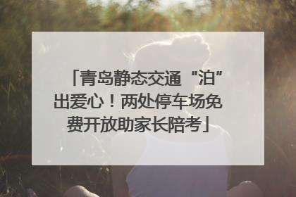 青岛静态交通“泊”出爱心！两处停车场免费开放助家长陪考