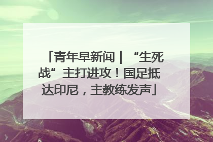 青年早新闻｜“生死战”主打进攻！国足抵达印尼，主教练发声