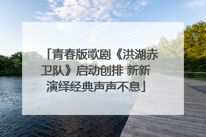 青春版歌剧《洪湖赤卫队》启动创排 新新演绎经典声声不息