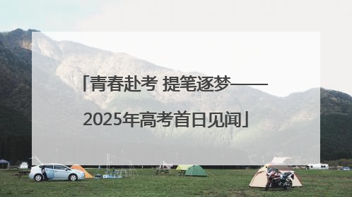 青春赴考 提笔逐梦——2025年高考首日见闻