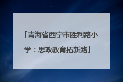 青海省西宁市胜利路小学：思政教育拓新路