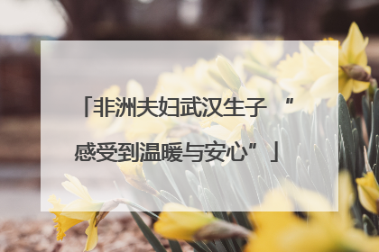 非洲夫妇武汉生子 “感受到温暖与安心”