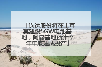 钧达股份将在土耳其建设5GW电池基地，阿曼基地预计今年年底建成投产
