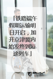 铁路端午假期运输明日开启，加开京津冀内始发终到短途列车