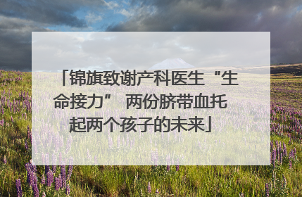 锦旗致谢产科医生“生命接力” 两份脐带血托起两个孩子的未来