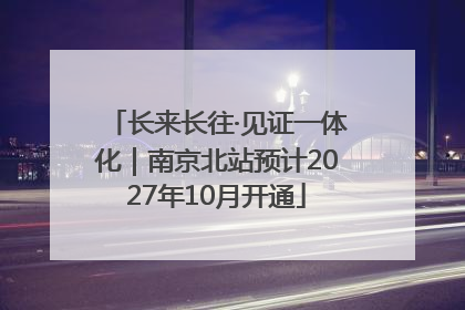 长来长往·见证一体化｜南京北站预计2027年10月开通