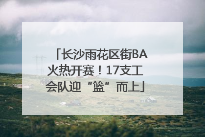 长沙雨花区街BA火热开赛！17支工会队迎“篮”而上