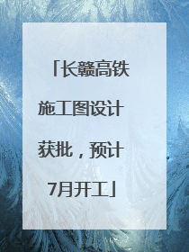 长赣高铁施工图设计获批，预计7月开工