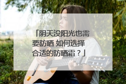阴天没阳光也需要防晒 如何选择合适的防晒霜？