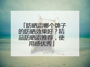 防晒霜哪个牌子的防晒效果好？精品防晒霜推荐，使用感优秀