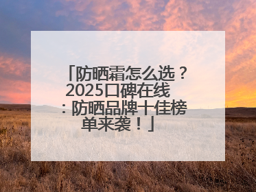 防晒霜怎么选？2025口碑在线：防晒品牌十佳榜单来袭！