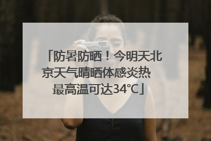 防暑防晒！今明天北京天气晴晒体感炎热 最高温可达34℃