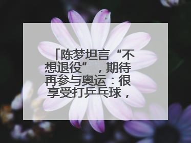 陈梦坦言“不想退役”，期待再参与奥运：很享受打乒乓球，在奥运会上是我最幸福的时候