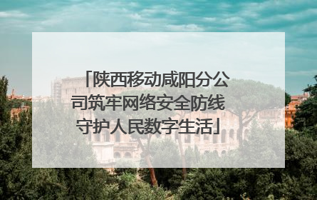 陕西移动咸阳分公司筑牢网络安全防线守护人民数字生活