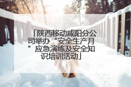 陕西移动咸阳分公司举办“安全生产月”应急演练及安全知识培训活动