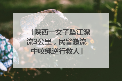 陕西一女子坠江漂流3公里，民警激流中咬绳逆行救人