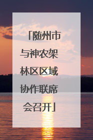 随州市与神农架林区区域协作联席会召开
