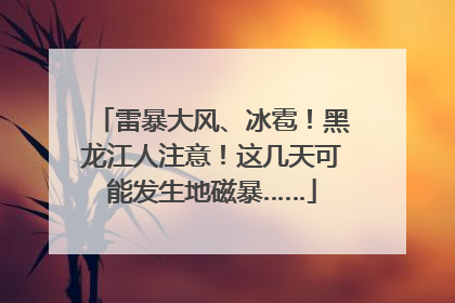 雷暴大风、冰雹！黑龙江人注意！这几天可能发生地磁暴……