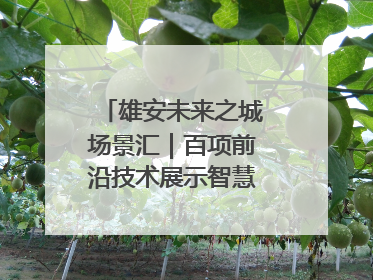 雄安未来之城场景汇｜百项前沿技术展示智慧农业新场景