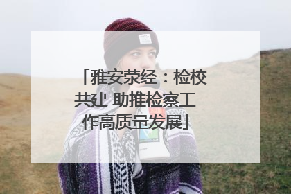 雅安荥经：检校共建 助推检察工作高质量发展