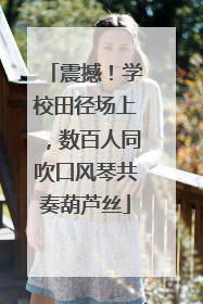 震撼!学校田径场上,数百人同吹口风琴共奏葫芦丝