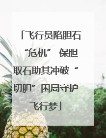 飞行员陷胆石“危机” 保胆取石助其冲破“切胆”困局守护飞行梦
