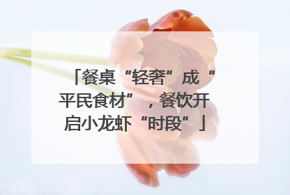 餐桌“轻奢”成“平民食材”，餐饮开启小龙虾“时段”