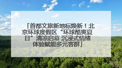 首都文旅新地标焕新！北京环球度假区“环球酷爽夏日”清凉启幕 沉浸式情绪体验赋能多元客群