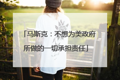 马斯克：不想为美政府所做的一切承担责任