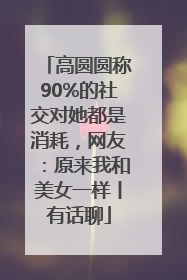 高圆圆称90%的社交对她都是消耗，网友：原来我和美女一样丨有话聊