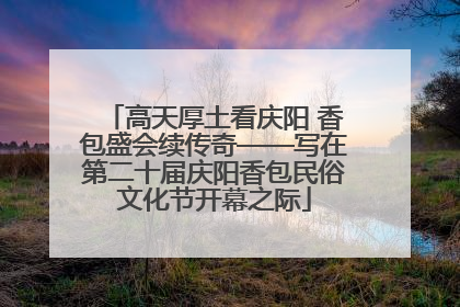 高天厚土看庆阳 香包盛会续传奇——写在第二十届庆阳香包民俗文化节开幕之际