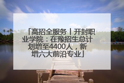 高招全服务丨开封职业学院：在豫招生总计划增至4400人，新增六大前沿专业