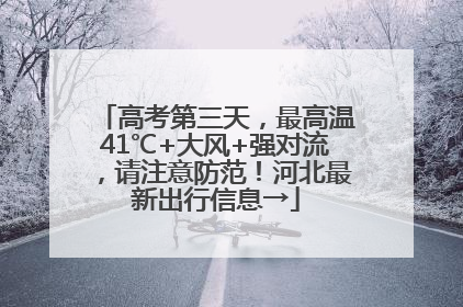 高考第三天，最高温41℃+大风+强对流，请注意防范！河北最新出行信息→