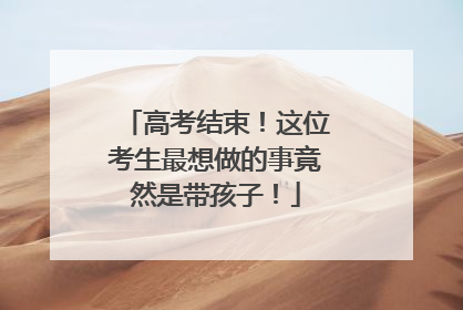 高考结束！这位考生最想做的事竟然是带孩子！