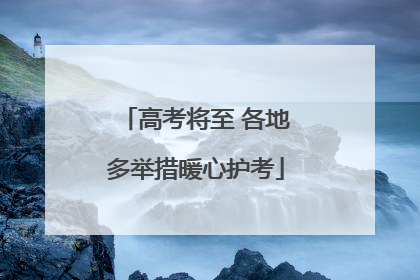 高考将至 各地多举措暖心护考
