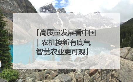 高质量发展看中国｜农机换新有底气 智慧农业更可观