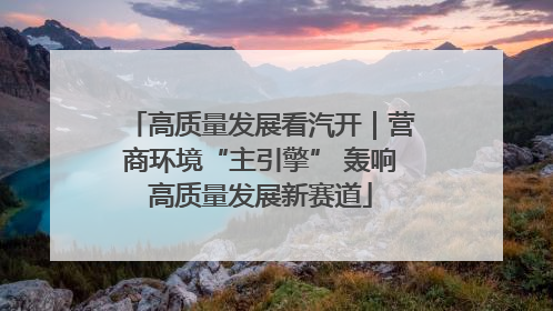 高质量发展看汽开｜营商环境“主引擎” 轰响高质量发展新赛道