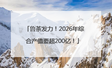 鲁茶发力！2026年综合产值要超200亿！