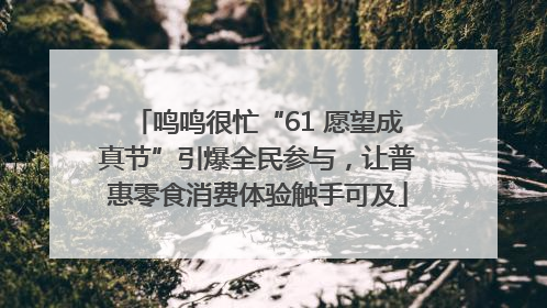 鸣鸣很忙“61 愿望成真节”引爆全民参与，让普惠零食消费体验触手可及