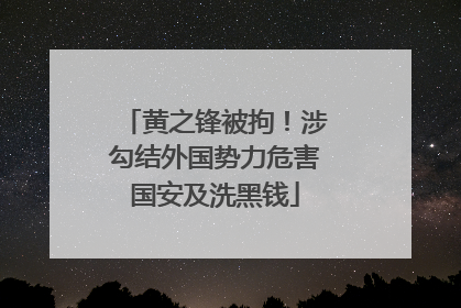 黄之锋被拘！涉勾结外国势力危害国安及洗黑钱