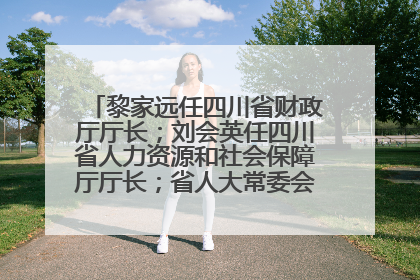 黎家远任四川省财政厅厅长；刘会英任四川省人力资源和社会保障厅厅长；省人大常委会任免一批干部