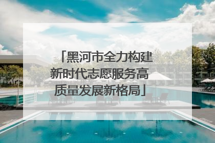 黑河市全力构建新时代志愿服务高质量发展新格局