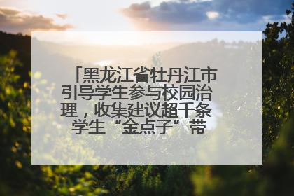 黑龙江省牡丹江市引导学生参与校园治理，收集建议超千条 学生“金点子”带来学校“新样子”