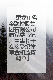黑龙江省金融控股集团有限公司原党委书记、董事长于宏接受纪律审查和监察调查
