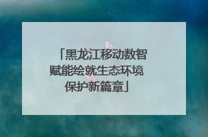 黑龙江移动数智赋能绘就生态环境保护新篇章