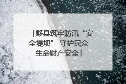 黟县筑牢防汛“安全堤坝” 守护民众生命财产安全
