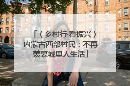 （乡村行·看振兴）内蒙古西部村民：不再羡慕城里人生活