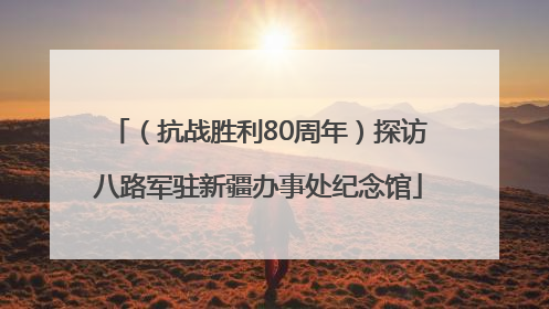 （抗战胜利80周年）探访八路军驻新疆办事处纪念馆