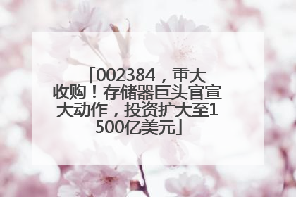 002384，重大收购！存储器巨头官宣大动作，投资扩大至1500亿美元